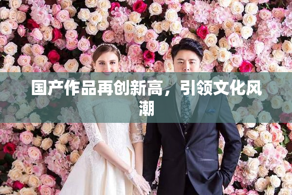 国产作品再创新高，引领文化风潮