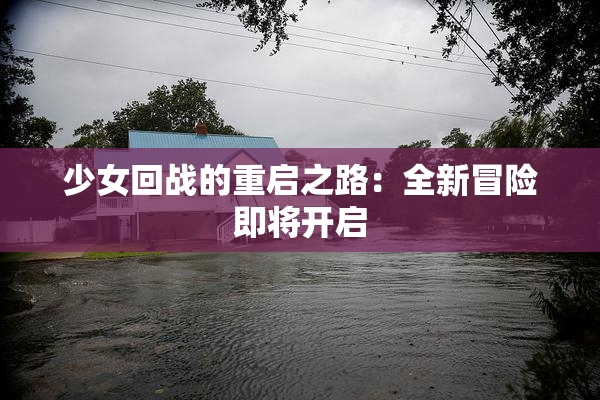 少女回战的重启之路：全新冒险即将开启