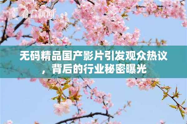 无码精品国产影片引发观众热议，背后的行业秘密曝光