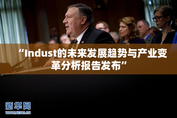 “Indust的未来发展趋势与产业变革分析报告发布”