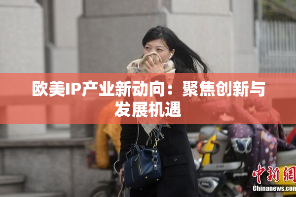 欧美IP产业新动向：聚焦创新与发展机遇