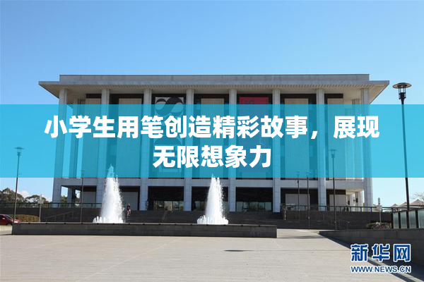 小学生用笔创造精彩故事，展现无限想象力