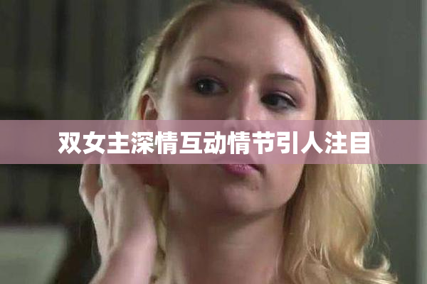 双女主深情互动情节引人注目
