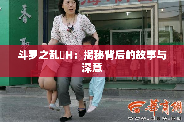 斗罗之乱婬H：揭秘背后的故事与深意