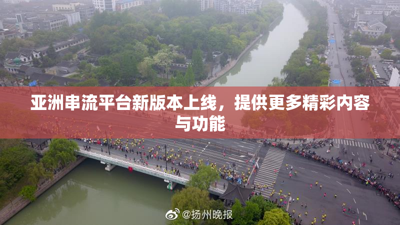 亚洲串流平台新版本上线，提供更多精彩内容与功能