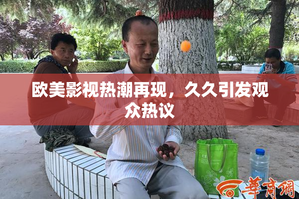 欧美影视热潮再现，久久引发观众热议