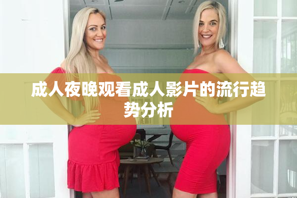 成人夜晚观看成人影片的流行趋势分析
