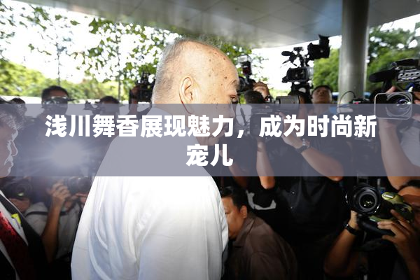 浅川舞香展现魅力，成为时尚新宠儿
