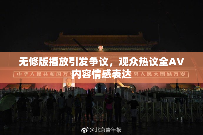 无修版播放引发争议，观众热议全AV内容情感表达