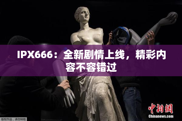 IPX666：全新剧情上线，精彩内容不容错过