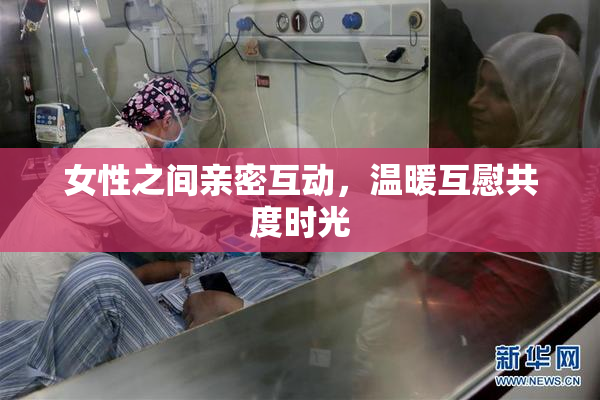 女性之间亲密互动，温暖互慰共度时光