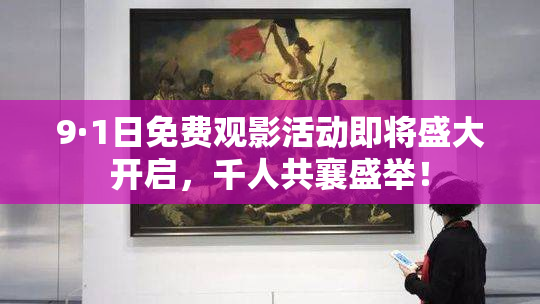 9·1日免费观影活动即将盛大开启，千人共襄盛举！
