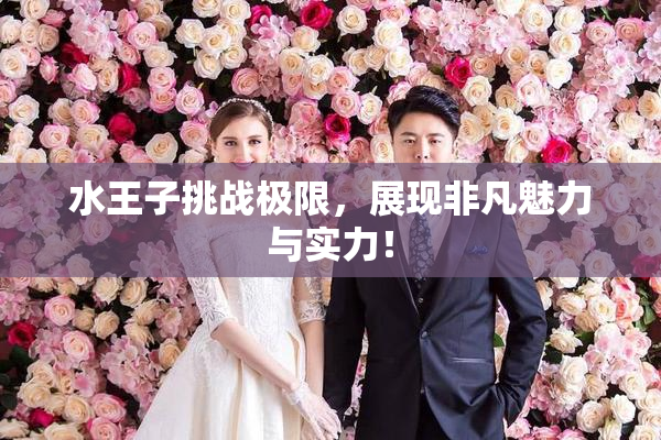 水王子挑战极限，展现非凡魅力与实力！