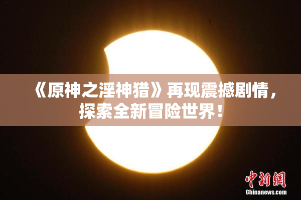 《原神之淫神猎》再现震撼剧情，探索全新冒险世界！