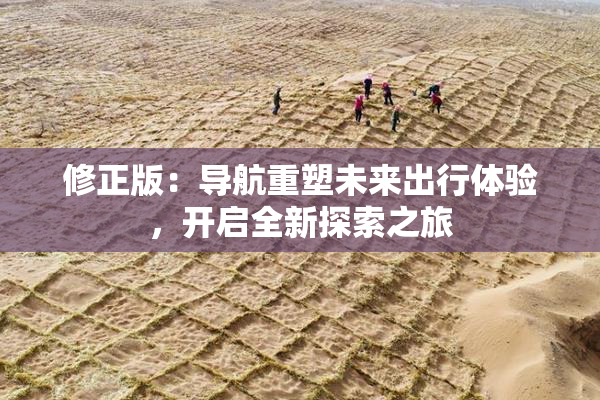 修正版：导航重塑未来出行体验，开启全新探索之旅