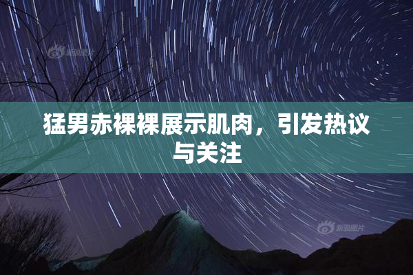 猛男赤裸裸展示肌肉，引发热议与关注