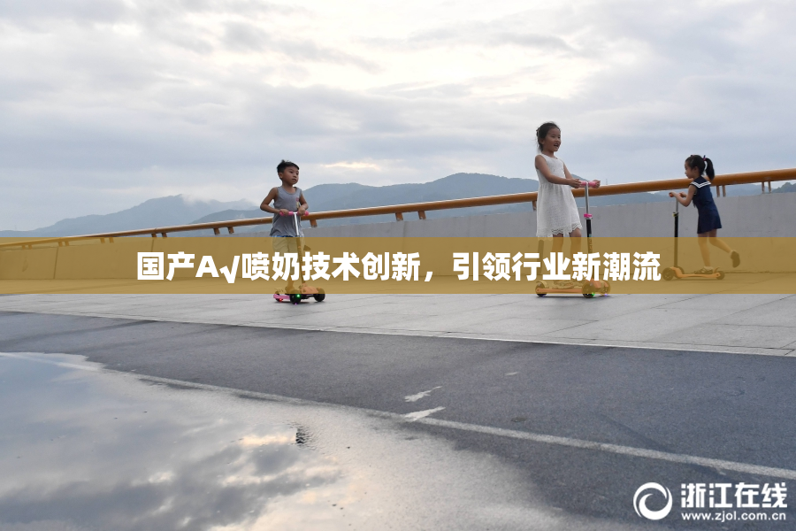 国产A√喷奶技术创新，引领行业新潮流