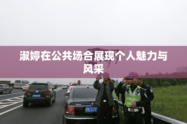 淑婷在公共场合展现个人魅力与风采