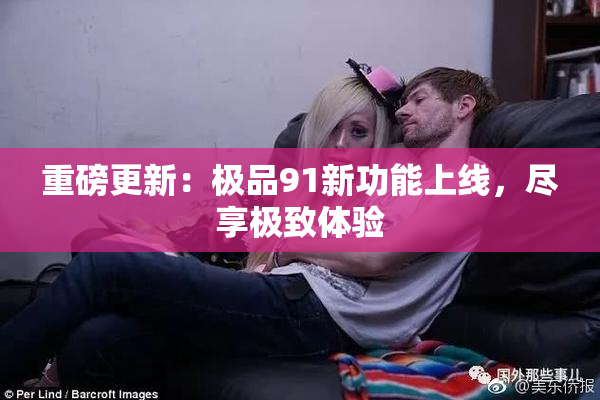 重磅更新：极品91新功能上线，尽享极致体验