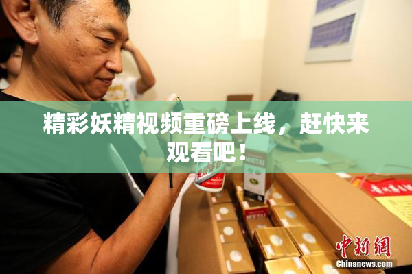 精彩妖精视频重磅上线，赶快来观看吧！