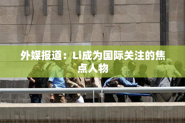 外媒报道：Li成为国际关注的焦点人物