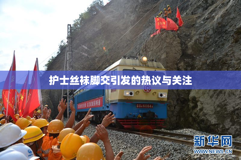 护士丝袜脚交引发的热议与关注