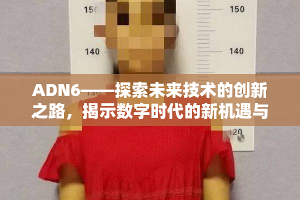 ADN6——探索未来技术的创新之路，揭示数字时代的新机遇与挑战！
