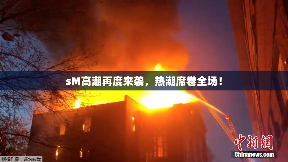 sM高潮再度来袭，热潮席卷全场！