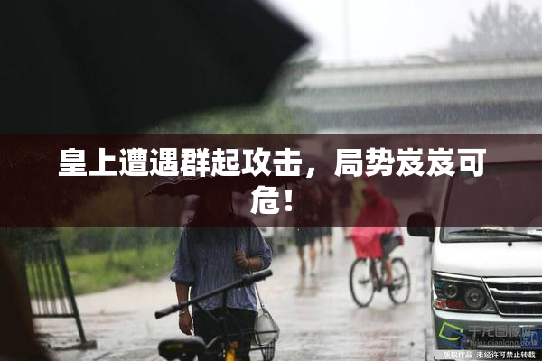 皇上遭遇群起攻击，局势岌岌可危！