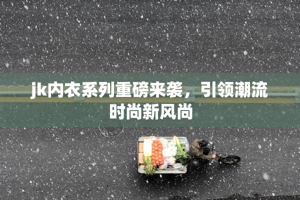 jk内衣系列重磅来袭，引领潮流时尚新风尚
