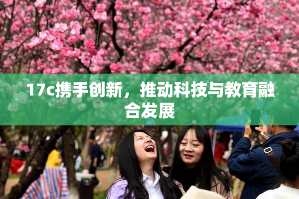 17c携手创新，推动科技与教育融合发展