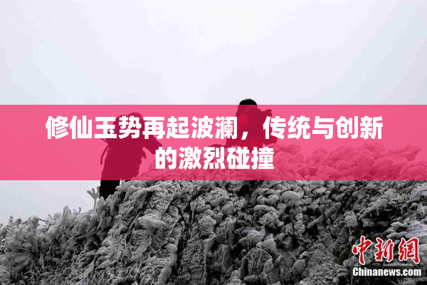 修仙玉势再起波澜，传统与创新的激烈碰撞