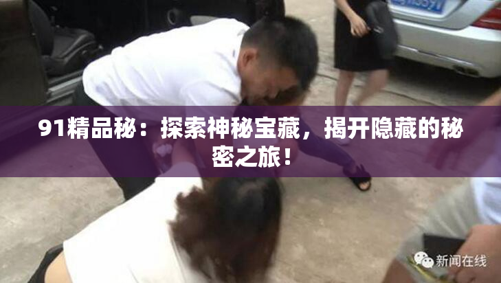 91精品秘：探索神秘宝藏，揭开隐藏的秘密之旅！