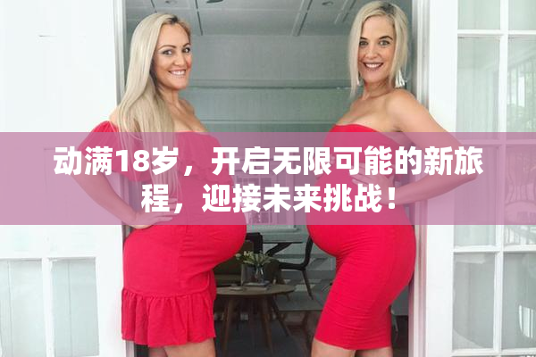 动满18岁，开启无限可能的新旅程，迎接未来挑战！