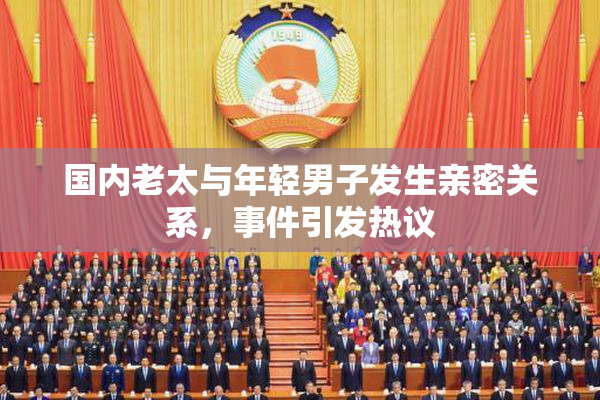 国内老太与年轻男子发生亲密关系，事件引发热议