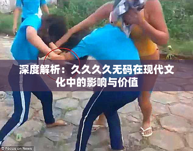 深度解析：久久久久无码在现代文化中的影响与价值