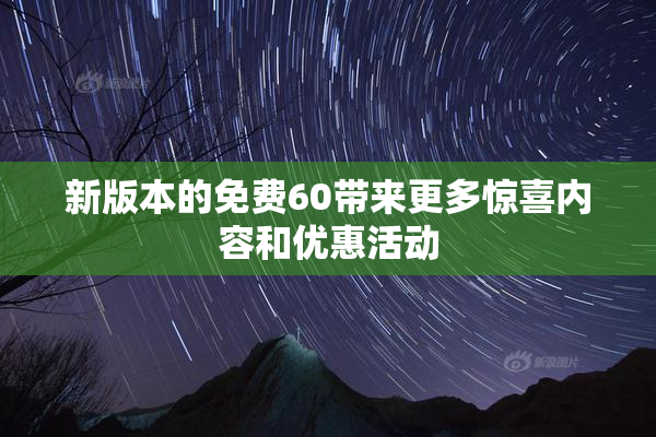 新版本的免费60带来更多惊喜内容和优惠活动