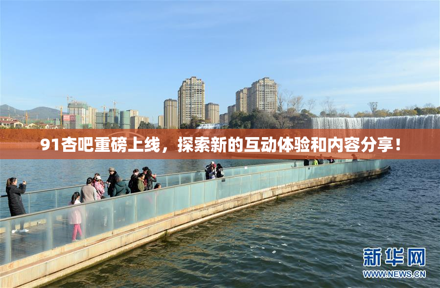 91杏吧重磅上线，探索新的互动体验和内容分享！