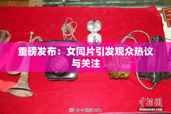 重磅发布：女同片引发观众热议与关注