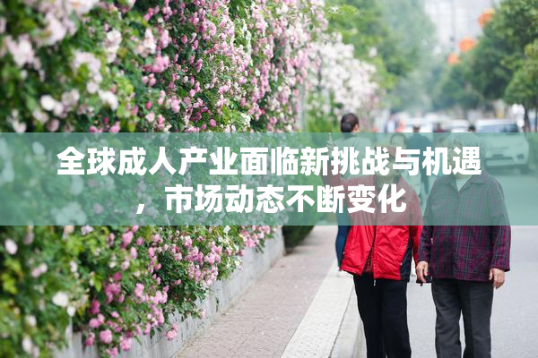 全球成人产业面临新挑战与机遇，市场动态不断变化