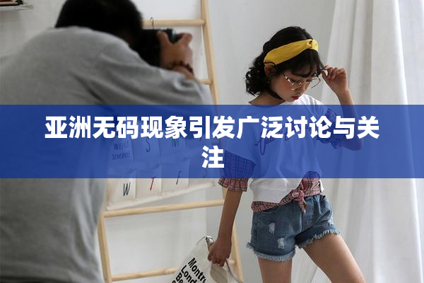 亚洲无码现象引发广泛讨论与关注