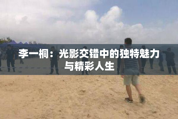 李一桐：光影交错中的独特魅力与精彩人生