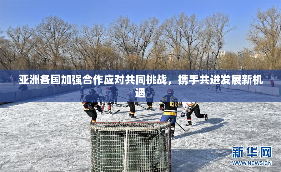 亚洲各国加强合作应对共同挑战，携手共进发展新机遇