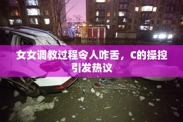 女女调教过程令人咋舌，C的操控引发热议