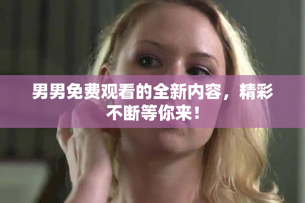 男男免费观看的全新内容，精彩不断等你来！