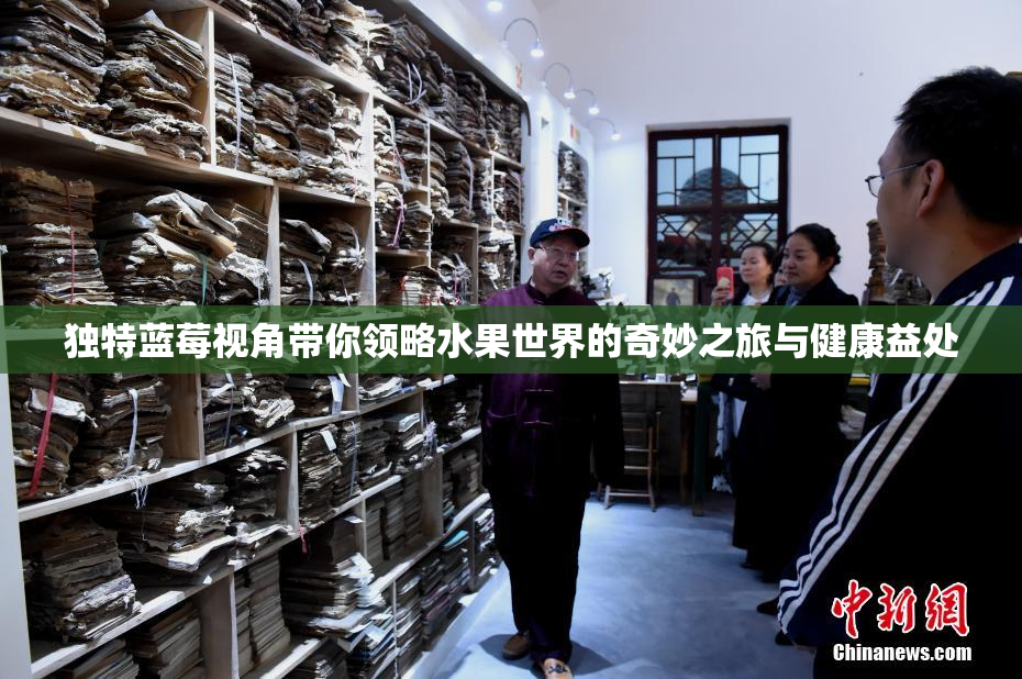 独特蓝莓视角带你领略水果世界的奇妙之旅与健康益处