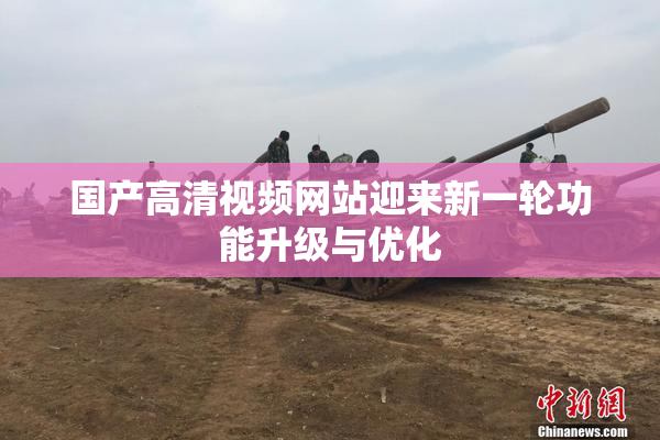 国产高清视频网站迎来新一轮功能升级与优化