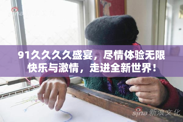 91久久久久盛宴，尽情体验无限快乐与激情，走进全新世界！