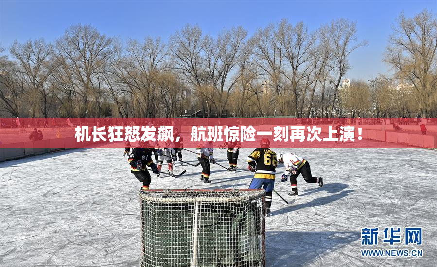机长狂怒发飙，航班惊险一刻再次上演！