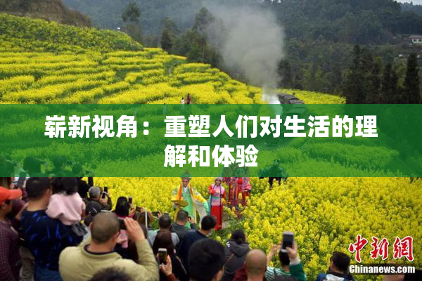 崭新视角：重塑人们对生活的理解和体验